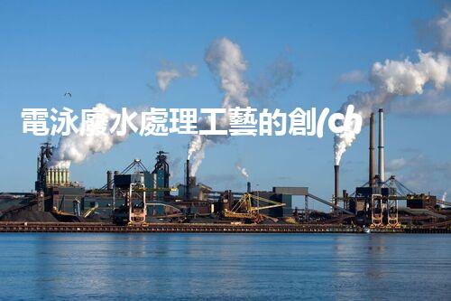 電泳廢水處理工藝的創(chuàng)新與實踐？